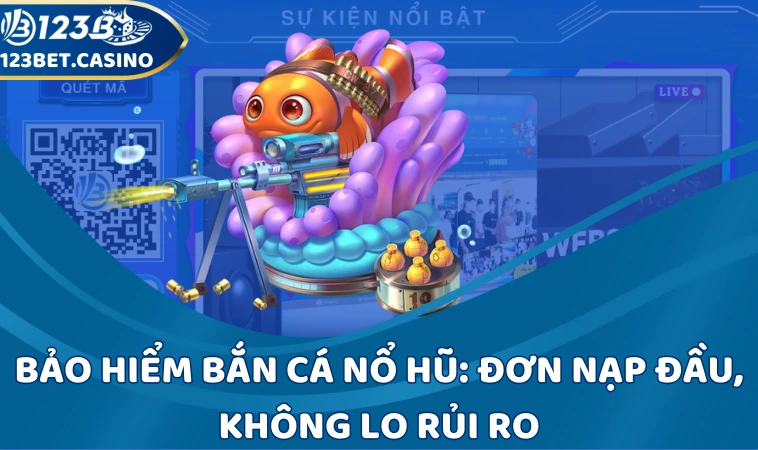 Bảo hiểm bắn cá nổ hũ: Đơn nạp đầu, không lo rủi ro