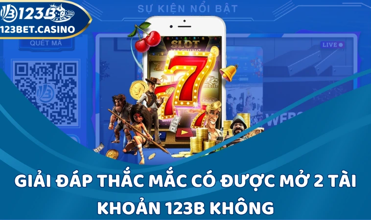 Giải đáp thắc mắc có được mở 2 tài khoản 123B không
