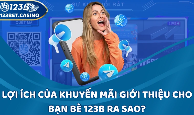 Lợi ích của khuyến mãi giới thiệu cho bạn bè 123B ra sao?